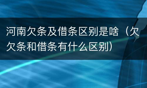 河南欠条及借条区别是啥（欠欠条和借条有什么区别）