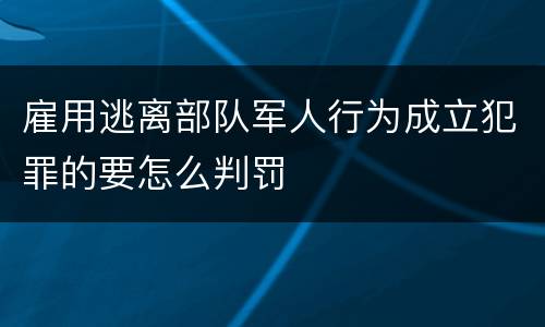 雇用逃离部队军人行为成立犯罪的要怎么判罚