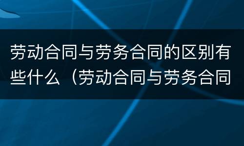 劳动合同与劳务合同的区别有些什么（劳动合同与劳务合同的区别有些什么内容）