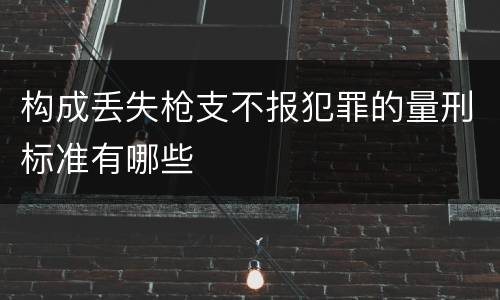 构成丢失枪支不报犯罪的量刑标准有哪些