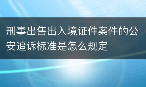 刑事出售出入境证件案件的公安追诉标准是怎么规定