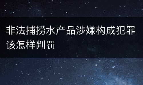 非法捕捞水产品涉嫌构成犯罪该怎样判罚