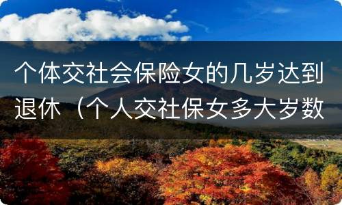 个体交社会保险女的几岁达到退休（个人交社保女多大岁数退休）