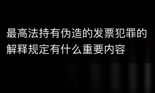 最高法持有伪造的发票犯罪的解释规定有什么重要内容