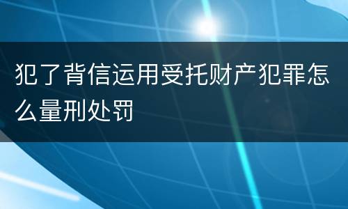 犯了背信运用受托财产犯罪怎么量刑处罚