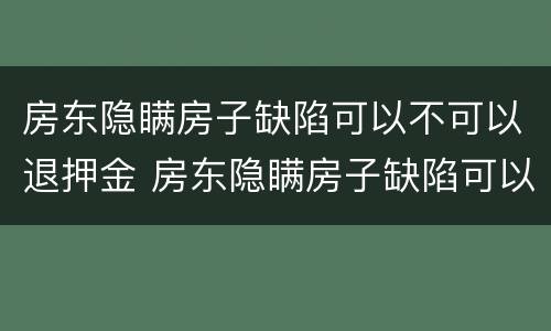 房东隐瞒房子缺陷可以不可以退押金 房东隐瞒房子缺陷可以退押金吗