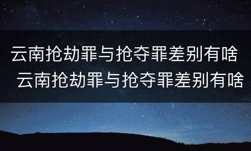 云南抢劫罪与抢夺罪差别有啥 云南抢劫罪与抢夺罪差别有啥区别