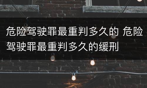 危险驾驶罪最重判多久的 危险驾驶罪最重判多久的缓刑