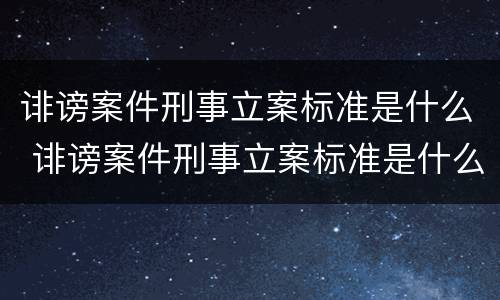 诽谤案件刑事立案标准是什么 诽谤案件刑事立案标准是什么规定