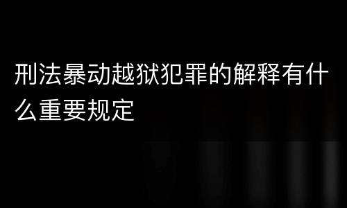 刑法暴动越狱犯罪的解释有什么重要规定