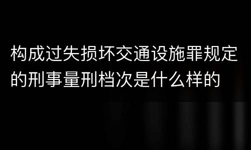 构成过失损坏交通设施罪规定的刑事量刑档次是什么样的