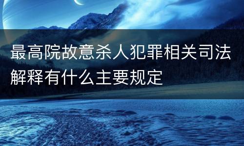 最高院故意杀人犯罪相关司法解释有什么主要规定