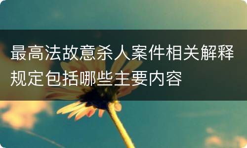 最高法故意杀人案件相关解释规定包括哪些主要内容