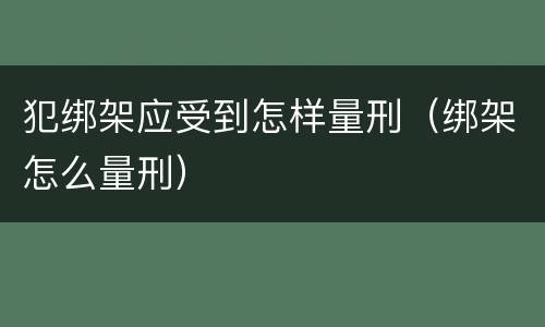 犯绑架应受到怎样量刑（绑架怎么量刑）