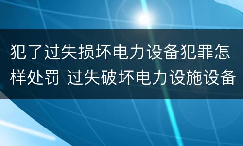 犯了过失损坏电力设备犯罪怎样处罚 过失破坏电力设施设备罪