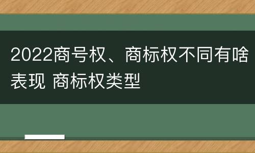 2022商号权、商标权不同有啥表现 商标权类型