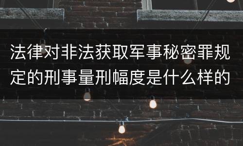 法律对非法获取军事秘密罪规定的刑事量刑幅度是什么样的