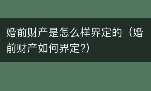 婚前财产是怎么样界定的（婚前财产如何界定?）