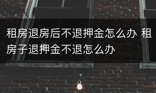 租房退房后不退押金怎么办 租房子退押金不退怎么办