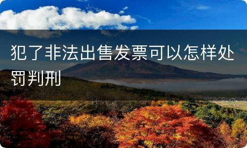 犯了非法出售发票可以怎样处罚判刑