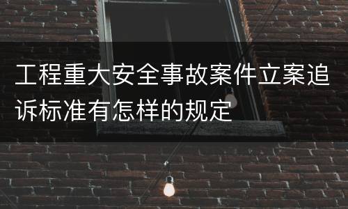 工程重大安全事故案件立案追诉标准有怎样的规定