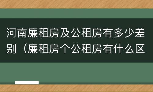 河南廉租房及公租房有多少差别（廉租房个公租房有什么区别）