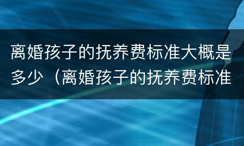 离婚孩子的抚养费标准大概是多少（离婚孩子的抚养费标准大概是多少钱）
