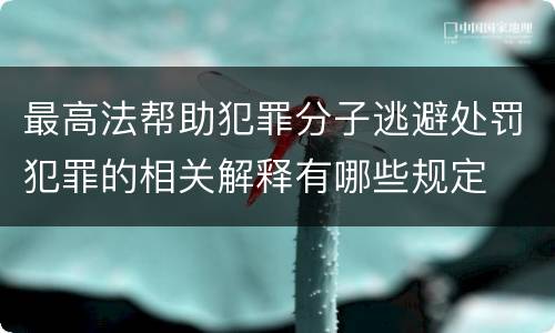最高法帮助犯罪分子逃避处罚犯罪的相关解释有哪些规定