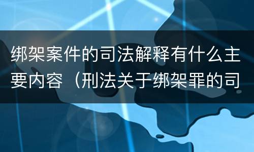 绑架案件的司法解释有什么主要内容（刑法关于绑架罪的司法解释）