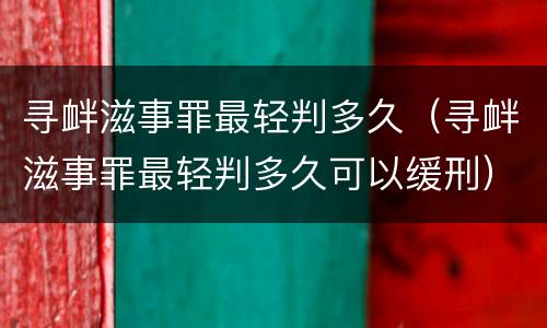 寻衅滋事罪最轻判多久（寻衅滋事罪最轻判多久可以缓刑）