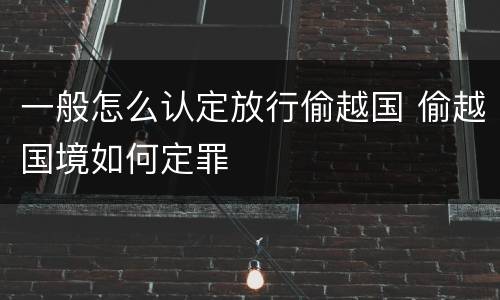 一般怎么认定放行偷越国 偷越国境如何定罪