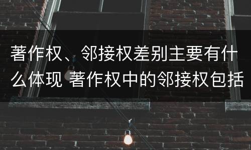著作权、邻接权差别主要有什么体现 著作权中的邻接权包括