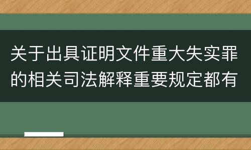 关于出具证明文件重大失实罪的相关司法解释重要规定都有哪些