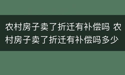 农村房子卖了折迁有补偿吗 农村房子卖了折迁有补偿吗多少钱