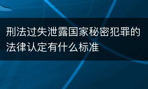 刑法过失泄露国家秘密犯罪的法律认定有什么标准
