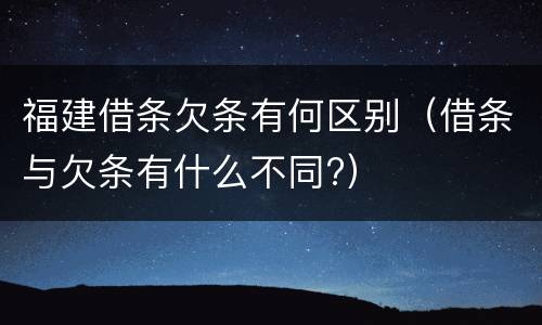 福建借条欠条有何区别（借条与欠条有什么不同?）