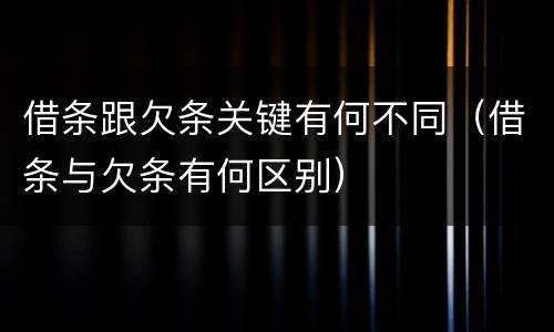 借条跟欠条关键有何不同（借条与欠条有何区别）