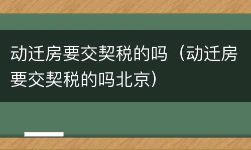 动迁房要交契税的吗（动迁房要交契税的吗北京）