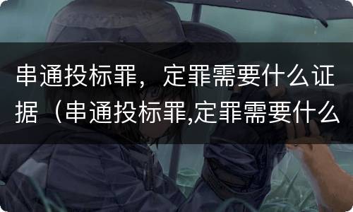 串通投标罪，定罪需要什么证据（串通投标罪,定罪需要什么证据材料）