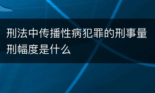 刑法中传播性病犯罪的刑事量刑幅度是什么