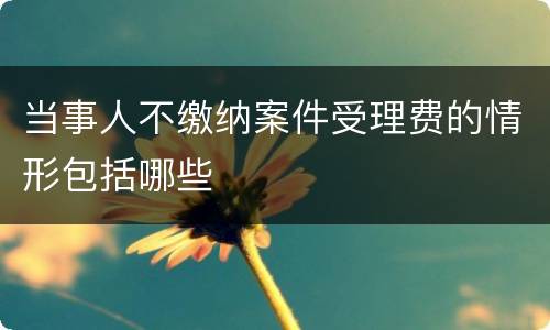 当事人不缴纳案件受理费的情形包括哪些