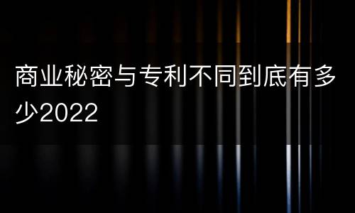 商业秘密与专利不同到底有多少2022