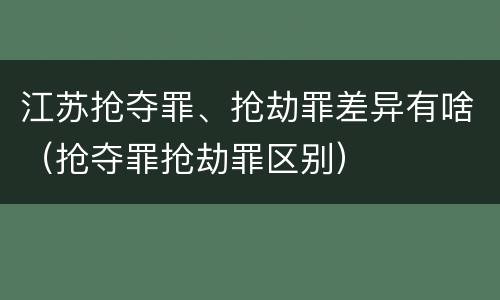 江苏抢夺罪、抢劫罪差异有啥（抢夺罪抢劫罪区别）