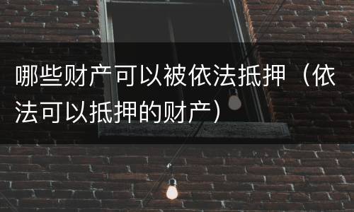 哪些财产可以被依法抵押（依法可以抵押的财产）