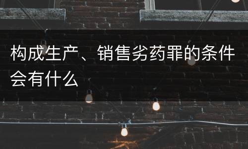 构成生产、销售劣药罪的条件会有什么