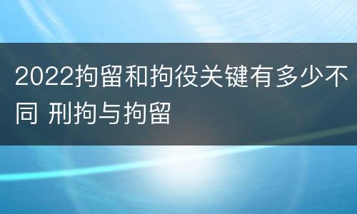 2022拘留和拘役关键有多少不同 刑拘与拘留