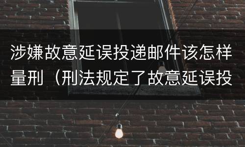 涉嫌故意延误投递邮件该怎样量刑（刑法规定了故意延误投递邮件罪）