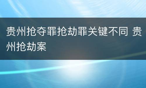 贵州抢夺罪抢劫罪关键不同 贵州抢劫案