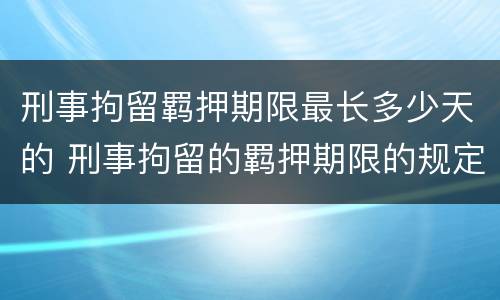 刑事拘留羁押期限最长多少天的 刑事拘留的羁押期限的规定