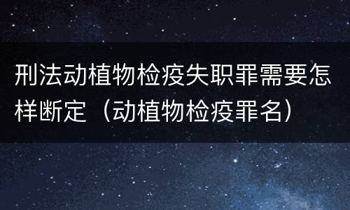 刑法动植物检疫失职罪需要怎样断定（动植物检疫罪名）